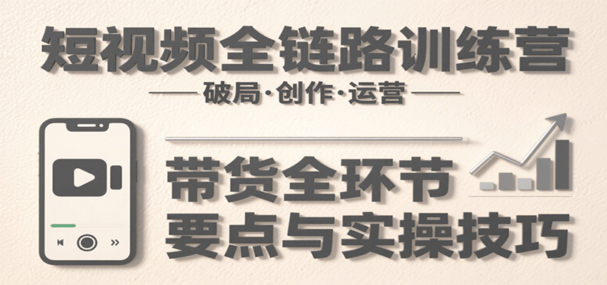 短视频全链路训练营：含破局、创作、运营、带货等多方面，详解各环节要点与实操技巧 - A5资源网