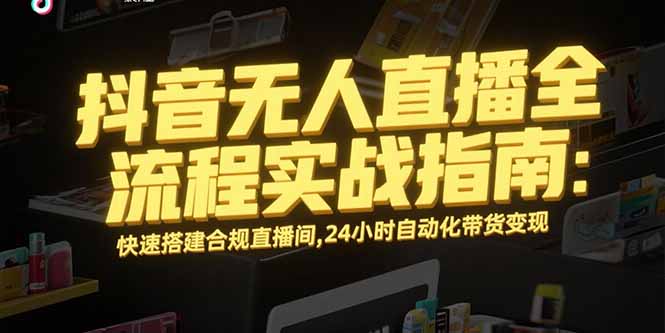 抖音无人直播全流程实战指南：快速搭建合规直播间，24小时自动化带货变现 - A5资源网