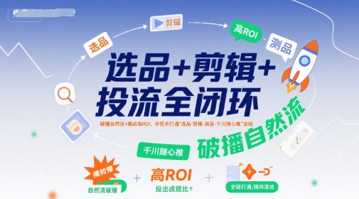 选品+剪辑+投流全闭环，破播自然流+撬动高ROI，手把手打通&ldquo;选品-剪辑-测品-千川随心推&rdquo;全链