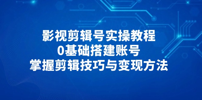 影视剪辑号实操教程,0基础搭建账号,掌握剪辑技巧与变现方法 - A5资源网 影视剪辑号实操教程,0基础搭建账号,掌握剪辑技巧与变现方法 - A5资源网