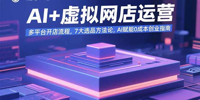 AI+虚拟网店运营：多平台开店流程，7大选品方法论，AI赋能0成本创业指南 - A5资源网