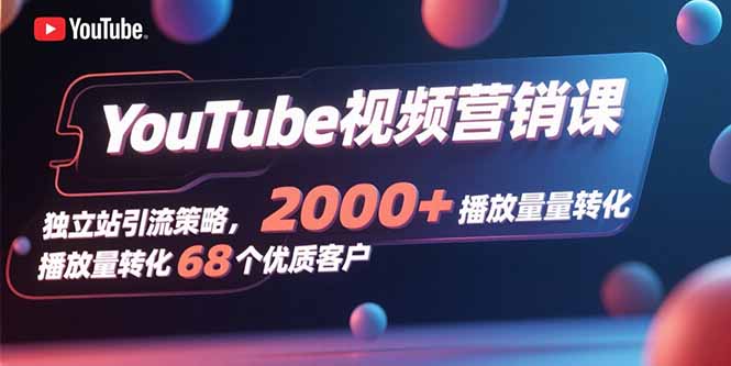 YouTube视频营销课，独立站引流策略，2000+播放量转化68个优质客户 - A5资源网