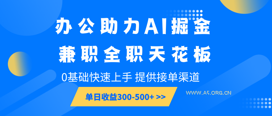 办公助力AI掘金，兼职全职天花板，0基础快速上手，单日收益300-500+-A5资源网
