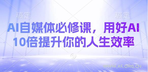 AI自媒体必修课，用好AI 10倍提升你的人生效率-A5资源网