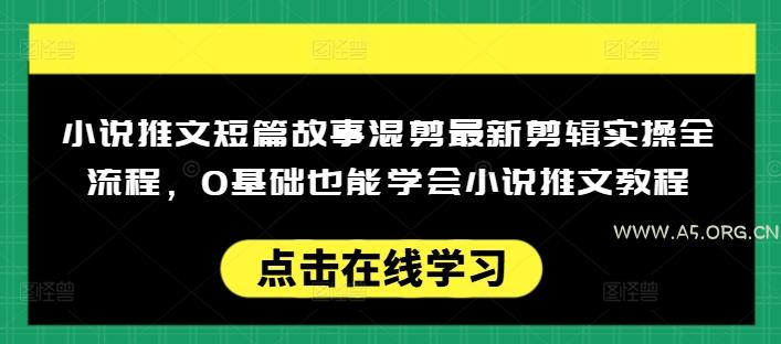 小说推文短篇故事混剪最新剪辑实操全流程，0基础也能学会小说推文教程，肯干多发日入多张-A5资源网