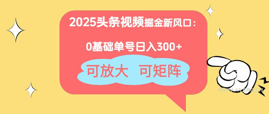 2025头条视频掘金新风口：0基础日入300+，可放大，可矩阵-A5资源网