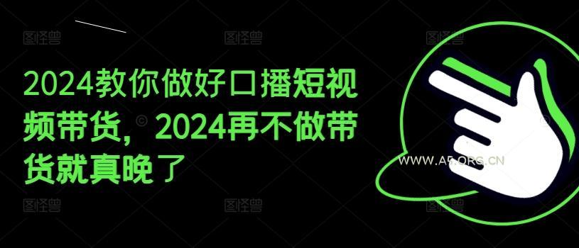 2024教你做好口播短视频带货，2024再不做带货就真晚了-A5资源网