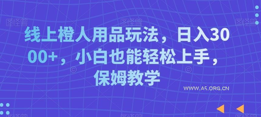 线上橙人用品玩法，日入3000+，小白也能轻松上手，保姆教学【揭秘】-A5资源网