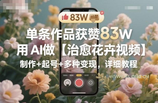 单条作品获赞83W,用AI做【治愈花卉视频】,制作+起号+多种变现,详细教程-小红泡