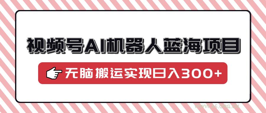 视频号AI机器人蓝海项目,操作简单适合0基础小白,无脑搬运实现日入300+-小红泡