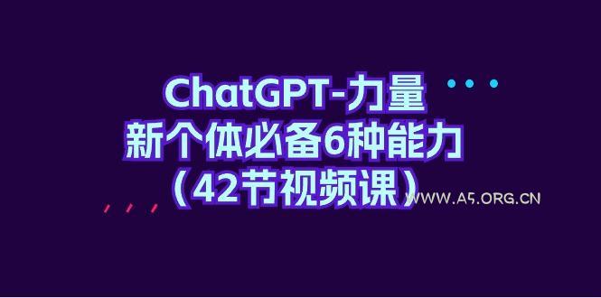 (9684期)ChatGPT-力量 新个体必备6种能力(42节视频课)-小红泡