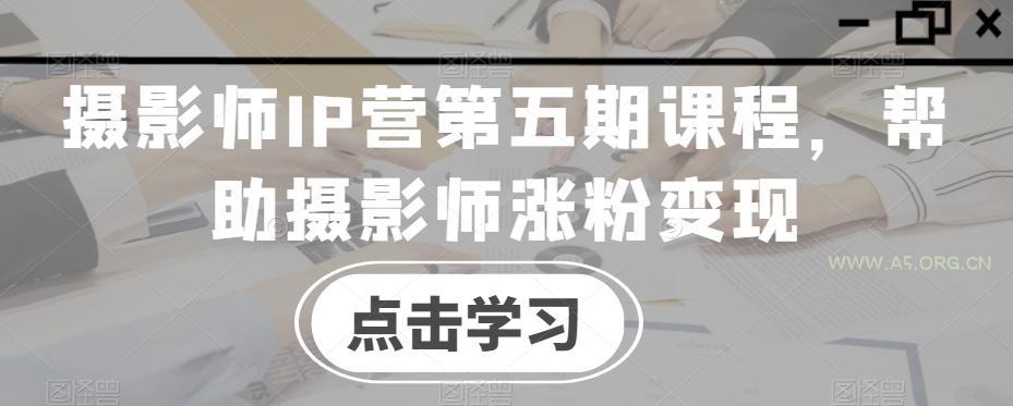 摄影师IP营第五期课程,帮助摄影师涨粉变现-小红泡