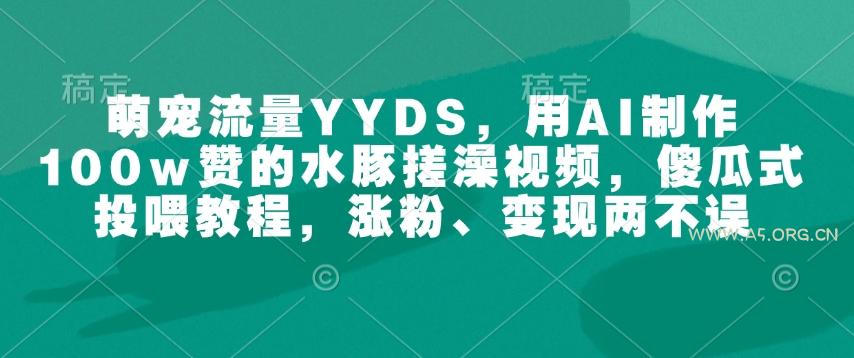 萌宠流量YYDS，用AI制作100w赞的水豚搓澡视频，傻瓜式投喂教程，涨粉、变现两不误-小红泡