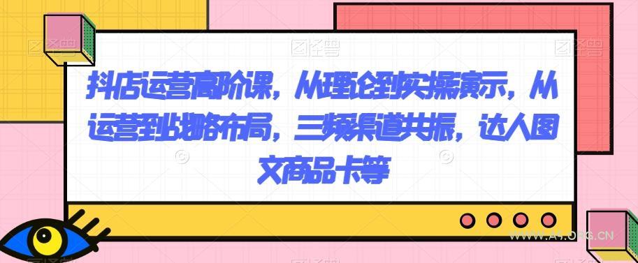 抖店运营高阶课，从理论到实操演示，从运营到战略布局，三频渠道共振，达人图文商品卡等-小红泡