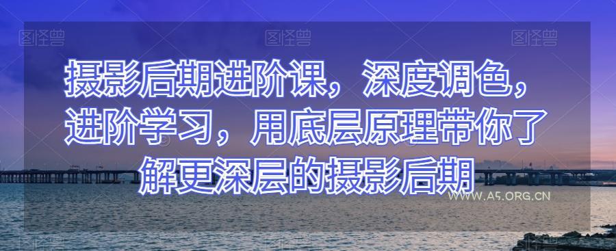 摄影后期进阶课，深度调色，进阶学习，用底层原理带你了解更深层的摄影后期-小红泡