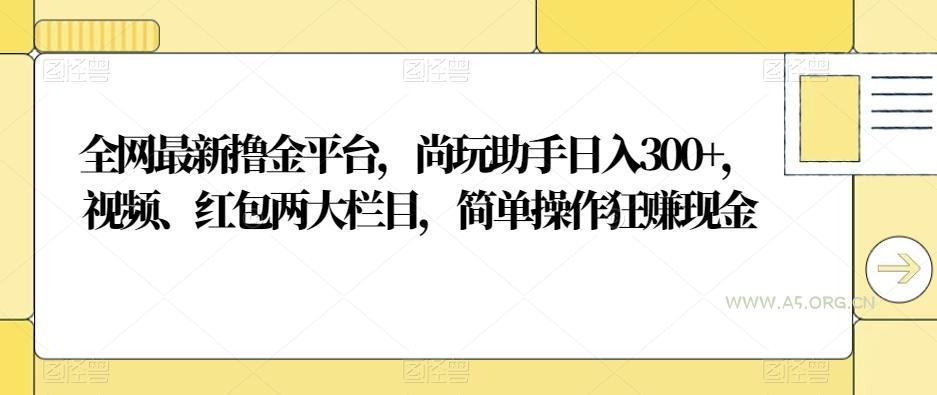 全网最新撸金平台，尚玩助手日入300+，视频、红包两大栏目，简单操作狂赚现金-小红泡
