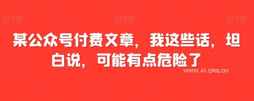 某公众号付费文章,我这些话,坦白说,可能有点危险了-小红泡