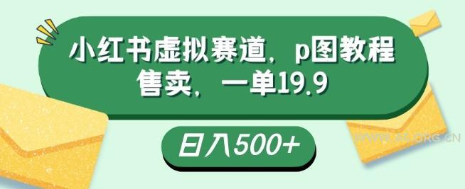 小红书虚拟赛道，p图教程售卖，一单19.9，简单易上手，日入500+-小红泡