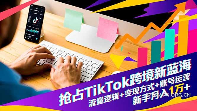 抢占TikTok跨境新蓝海：流量逻辑+变现方式+账号运营，新手月入1万+-小红泡