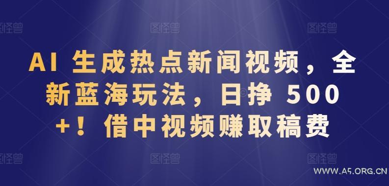 AI 生成热点新闻视频，全新蓝海玩法，日挣 500+!借中视频赚取稿费【揭秘】-小红泡