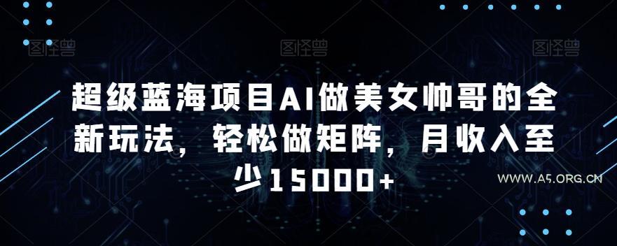 超级蓝海项目AI做美女帅哥的全新玩法，轻松做矩阵，月收入至少15000+【揭秘】-小红泡