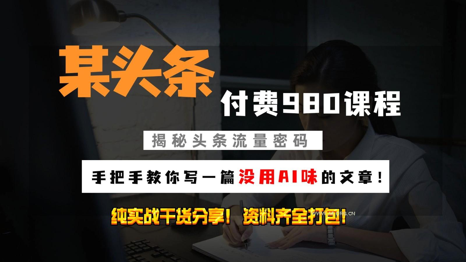 头条付费980私密课程！教你写一篇没有“AI味的文章”！做精细化运营随便日入3位数-小红泡
