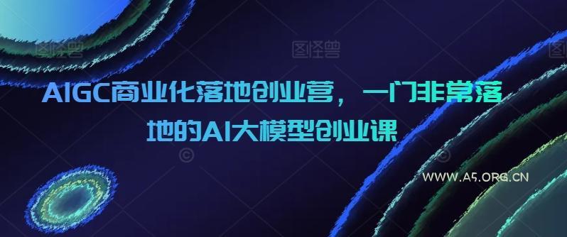 AIGC商业化落地创业营，一门非常落地的AI大模型创业课-小红泡