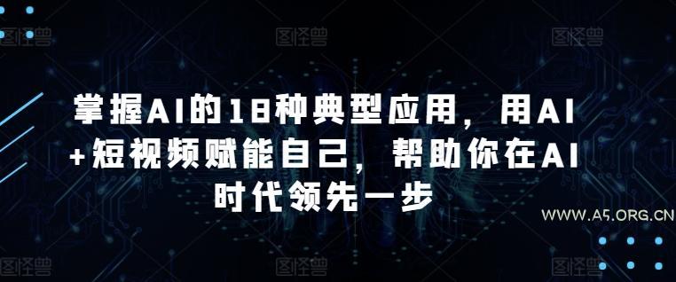 掌握AI的18种典型应用,用AI+短视频赋能自己,帮助你在AI时代领先一步-小红泡