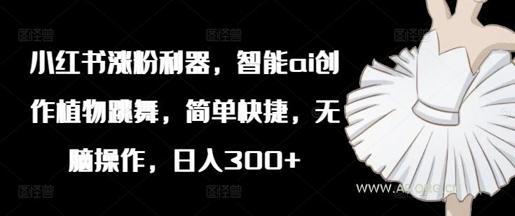 小红书涨粉利器，智能ai创作植物跳舞，简单快捷，无脑操作，日入300+-小红泡