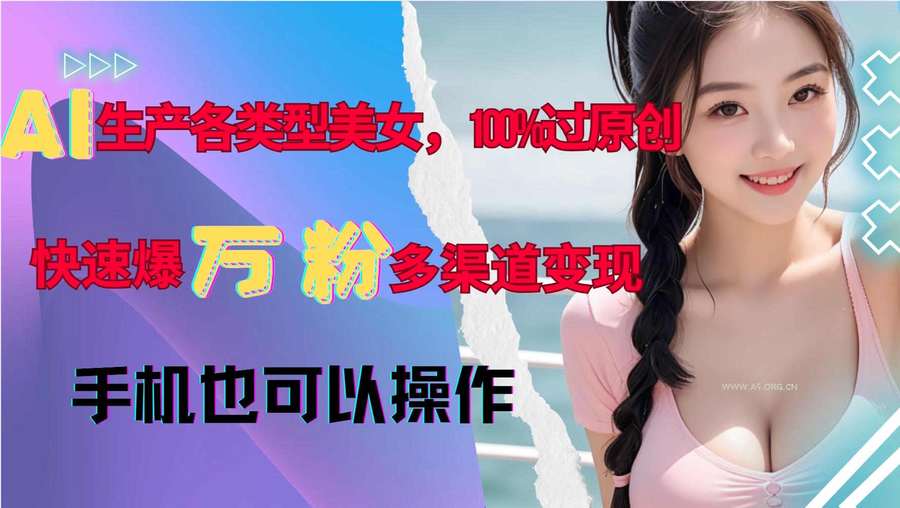 AI生产各类型美女,100%过原创,快速爆万粉,多渠道变现,新手可做-小红泡