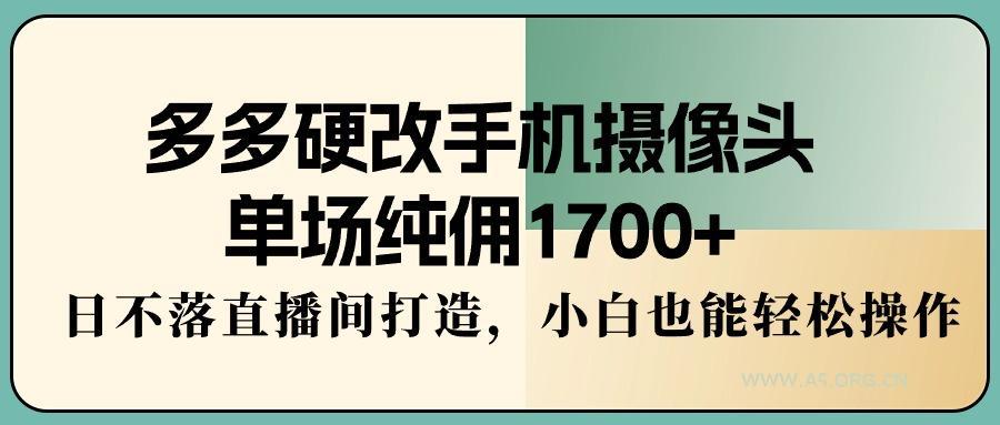 多多硬改手机摄像头,单场纯佣1700+,日不落直播间打造,小白也能轻松操作-小红泡