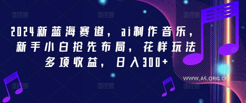 2024新蓝海赛道，ai制作音乐，新手小白抢先布局，花样玩法多项收益，日入300+【揭秘】-小红泡