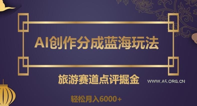 AI创作分成蓝海玩法，旅游赛道点评掘金，轻松月入6000+【揭秘】-小红泡