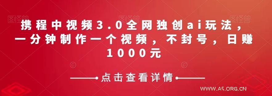 携程中视频3.0全网独创ai玩法，一分钟制作一个视频，不封号，日赚1000元【揭秘】-小红泡