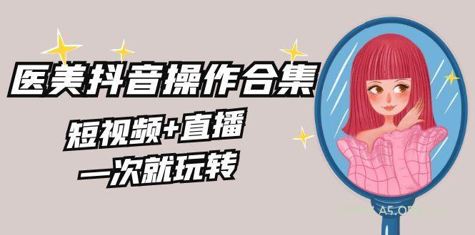 美业全干货·生美·医美抖音操作合集，短视频+直播，一次就玩转-小红泡