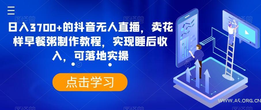 日入3700+的抖音无人直播，卖花样早餐粥制作教程，实现睡后收入，可落地实操【揭秘】-小红泡