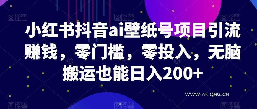 小红书抖音ai壁纸号项目引流赚钱，零门槛，零投入，无脑搬运也能日入200+-小红泡