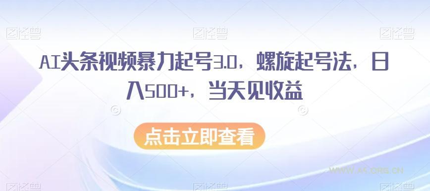AI头条视频暴力起号3.0，螺旋起号法，日入500+，当天见收益【揭秘】-小红泡