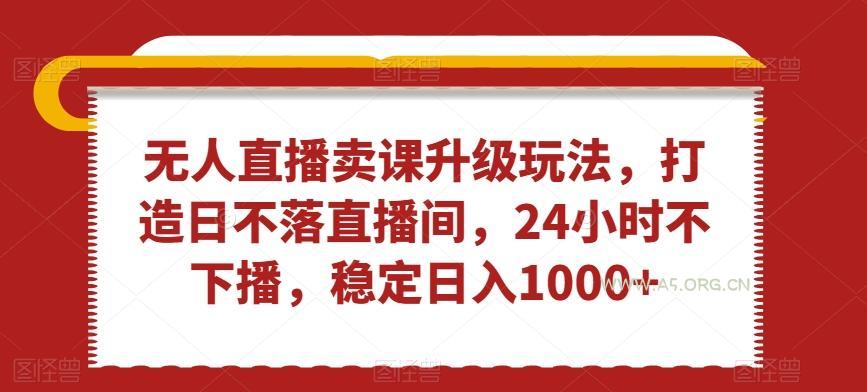 无人直播卖课升级玩法，打造日不落直播间，24小时不下播，稳定日入1000+【揭秘】-小红泡