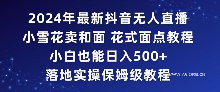 2024年抖音最新无人直播小雪花卖和面、花式面点教程小白也能日入500+落地实操保姆级教程【揭秘】-小红泡