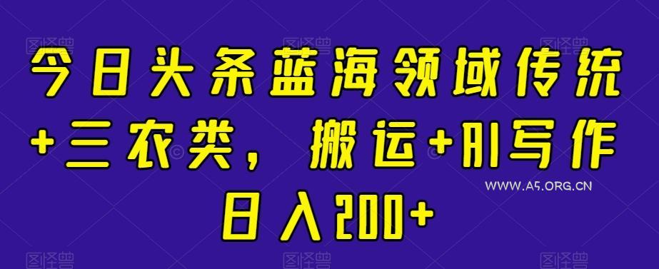 今日头条蓝海领域传统+三农类，搬运+AI写作日入200+-小红泡