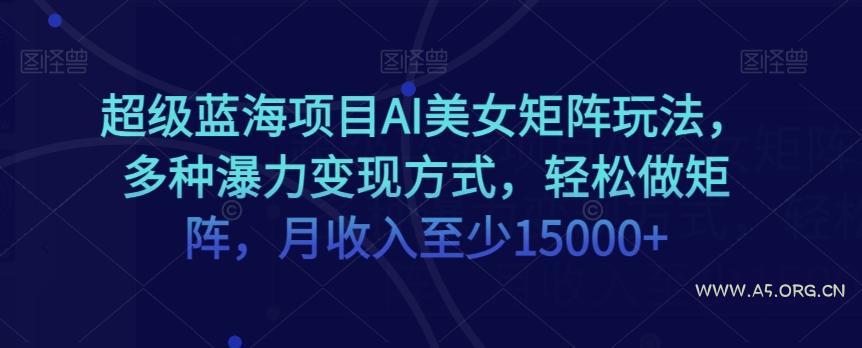 超级蓝海项目AI美女矩阵玩法，多种瀑力变现方式，轻松做矩阵，月收入至少15000+【揭秘】-小红泡