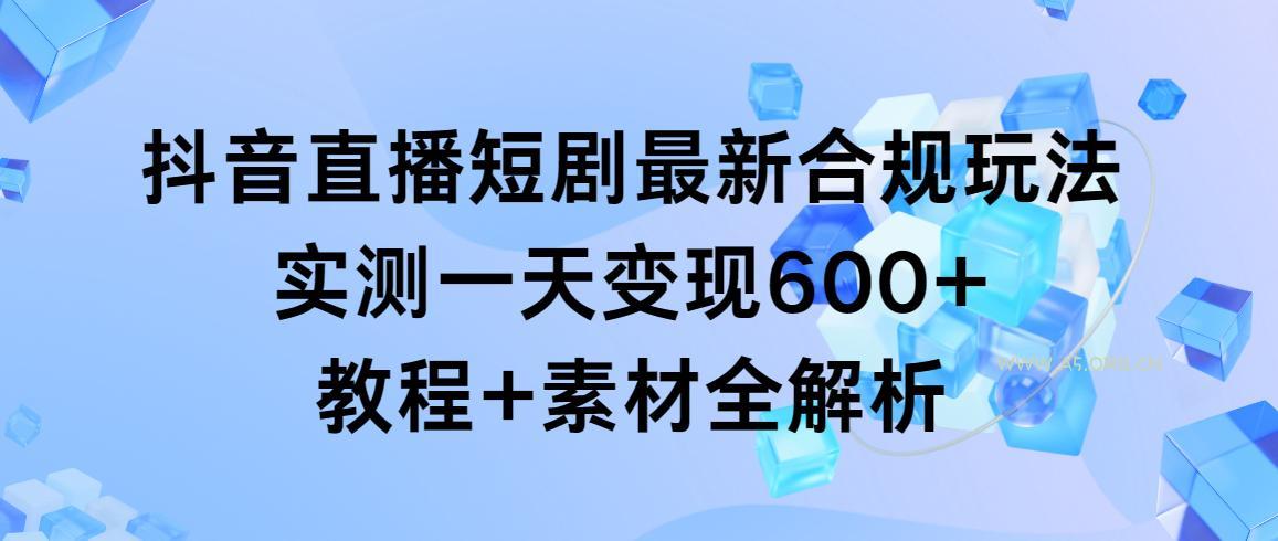 抖音直播短剧最新合规玩法，实测一天变现600+，教程+素材全解析-小红泡