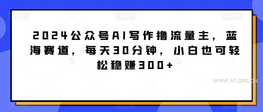 2024公众号AI写作撸流量主，蓝海赛道，每天30分钟，小白也可轻松稳赚300+【揭秘】-小红泡