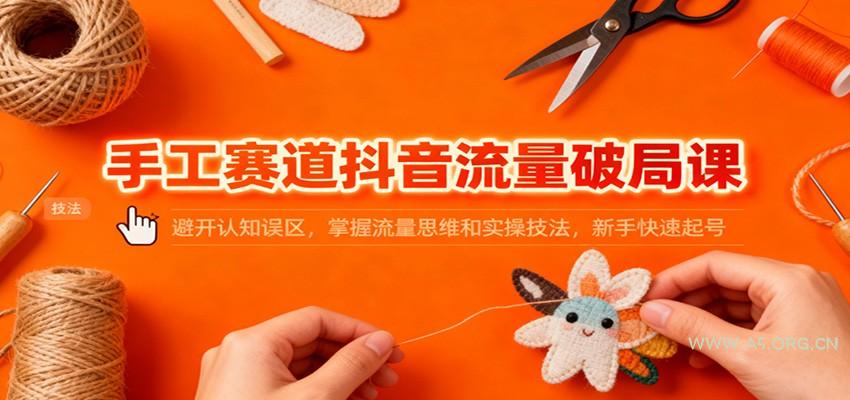 手工赛道抖音流量破局课:避开认知误区,掌握流量思维和实操技法,新手快速起号-小红泡