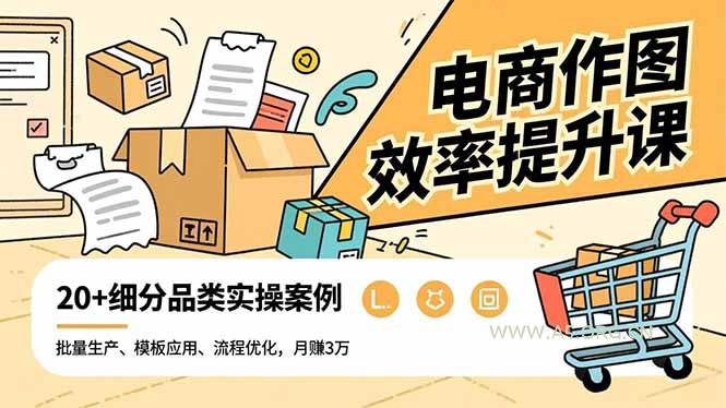 电商作图效率提升课,批量生产、模板应用、流程优化,20+细分品类实操案例,月赚3万-小红泡