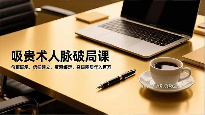 吸贵术人脉破局课,价值展示、信任建立、资源绑定,突破圈层年入百万-小红泡