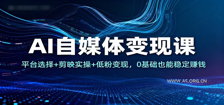 AI自媒体变现课:平台选择+剪映实操+低粉变现,0基础也能稳定赚钱-小红泡