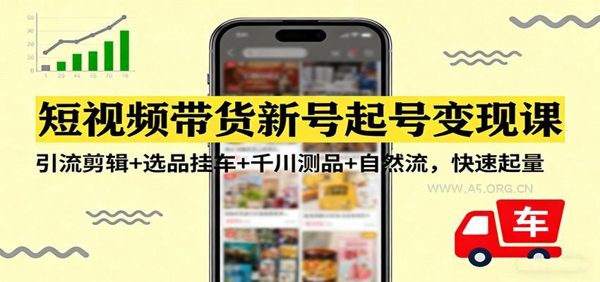 短视频带货新号起号变现课:引流剪辑+选品挂车+千川测品+自然流,快速起量-小红泡