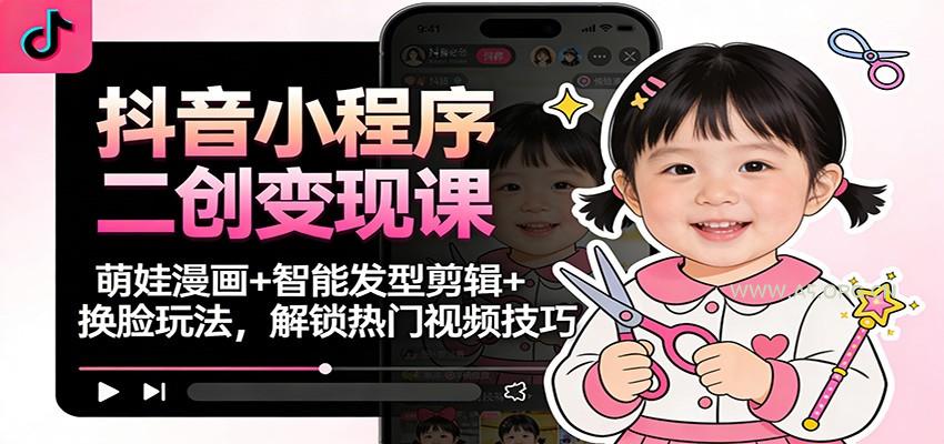 抖音小程序二创变现课：萌娃漫画+智能发型剪辑+换脸玩法，解锁热门视频技巧-小红泡
